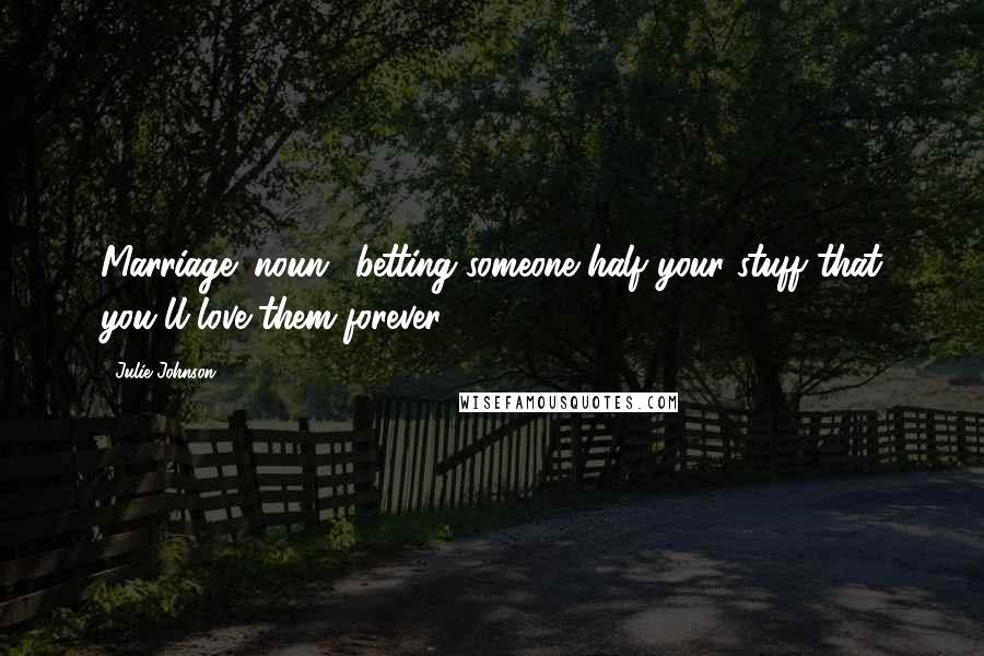 Julie Johnson Quotes: Marriage (noun): betting someone half your stuff that you'll love them forever.