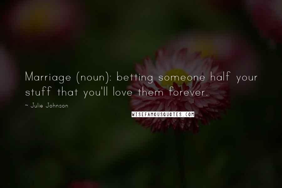 Julie Johnson Quotes: Marriage (noun): betting someone half your stuff that you'll love them forever.