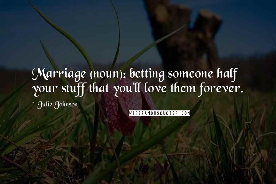 Julie Johnson Quotes: Marriage (noun): betting someone half your stuff that you'll love them forever.