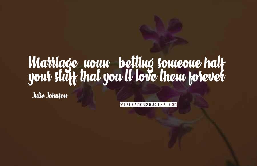 Julie Johnson Quotes: Marriage (noun): betting someone half your stuff that you'll love them forever.