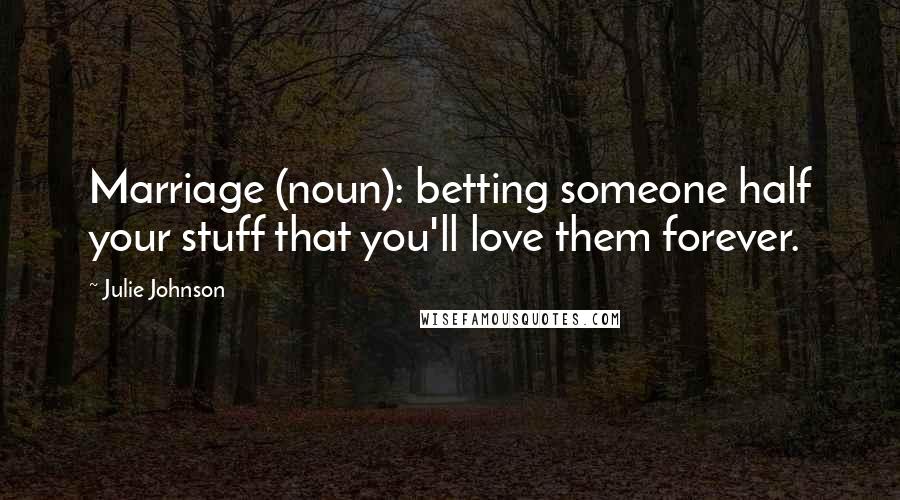 Julie Johnson Quotes: Marriage (noun): betting someone half your stuff that you'll love them forever.