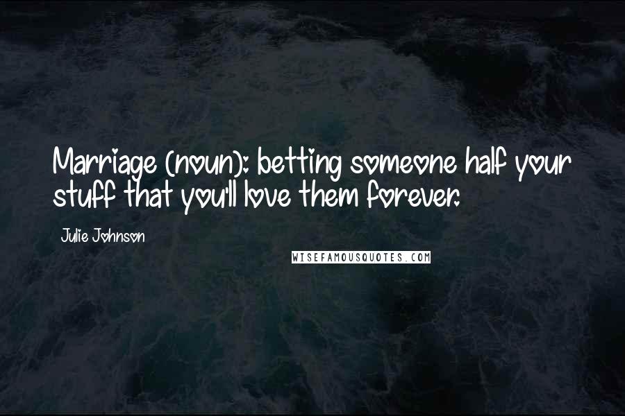 Julie Johnson Quotes: Marriage (noun): betting someone half your stuff that you'll love them forever.