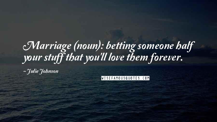 Julie Johnson Quotes: Marriage (noun): betting someone half your stuff that you'll love them forever.