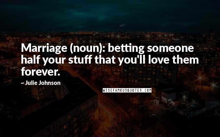 Julie Johnson Quotes: Marriage (noun): betting someone half your stuff that you'll love them forever.