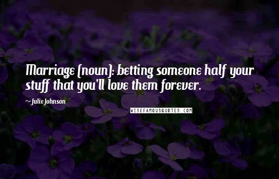 Julie Johnson Quotes: Marriage (noun): betting someone half your stuff that you'll love them forever.