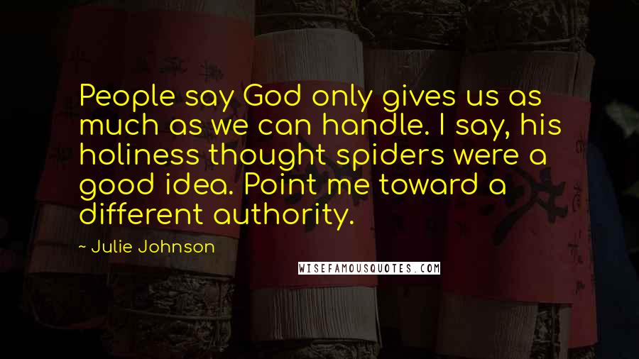 Julie Johnson Quotes: People say God only gives us as much as we can handle. I say, his holiness thought spiders were a good idea. Point me toward a different authority.