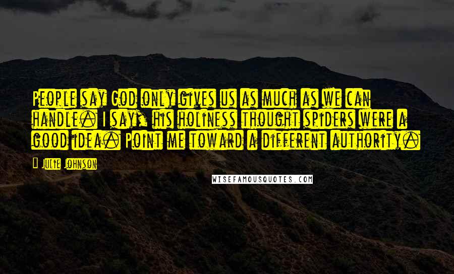 Julie Johnson Quotes: People say God only gives us as much as we can handle. I say, his holiness thought spiders were a good idea. Point me toward a different authority.
