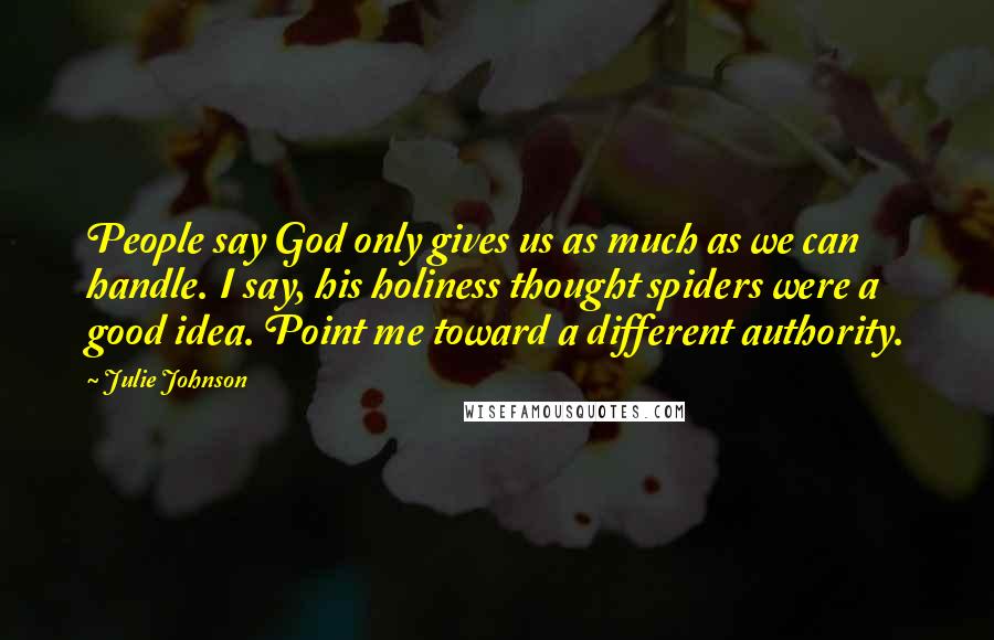 Julie Johnson Quotes: People say God only gives us as much as we can handle. I say, his holiness thought spiders were a good idea. Point me toward a different authority.