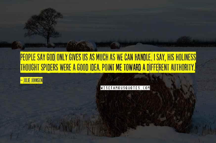 Julie Johnson Quotes: People say God only gives us as much as we can handle. I say, his holiness thought spiders were a good idea. Point me toward a different authority.