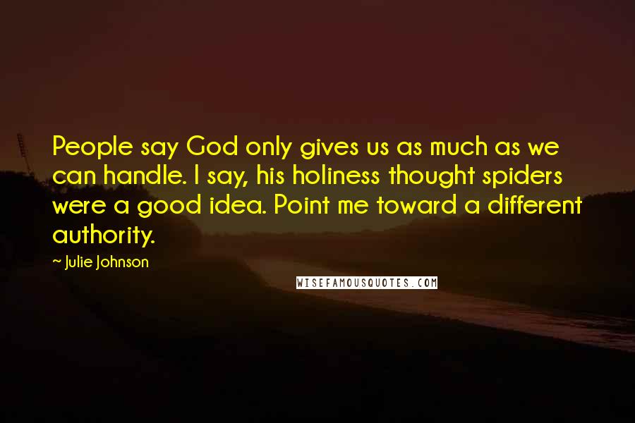 Julie Johnson Quotes: People say God only gives us as much as we can handle. I say, his holiness thought spiders were a good idea. Point me toward a different authority.