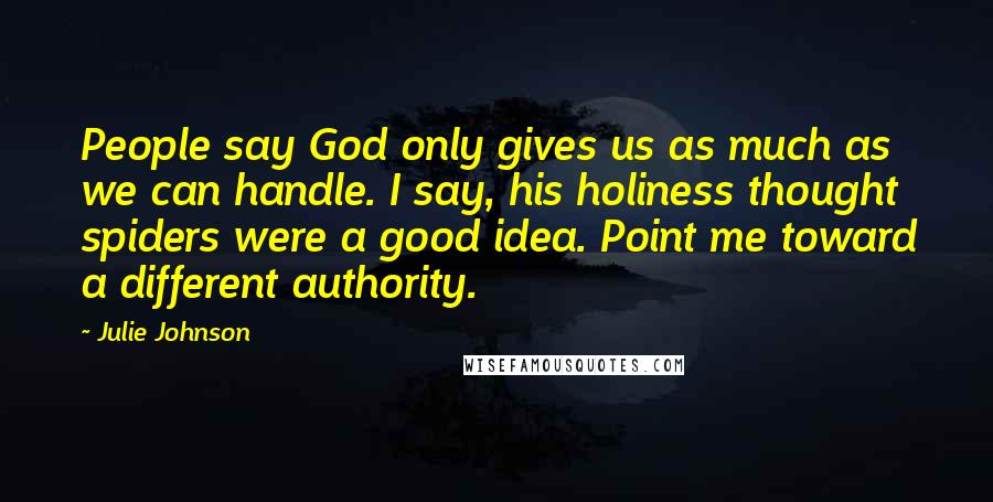 Julie Johnson Quotes: People say God only gives us as much as we can handle. I say, his holiness thought spiders were a good idea. Point me toward a different authority.