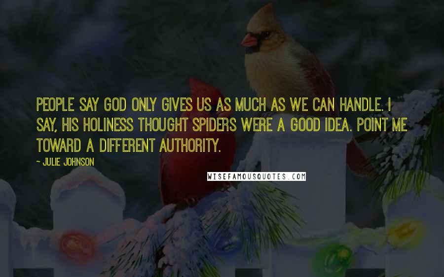 Julie Johnson Quotes: People say God only gives us as much as we can handle. I say, his holiness thought spiders were a good idea. Point me toward a different authority.
