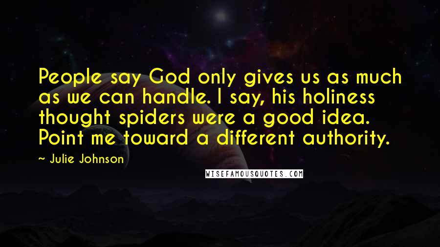 Julie Johnson Quotes: People say God only gives us as much as we can handle. I say, his holiness thought spiders were a good idea. Point me toward a different authority.