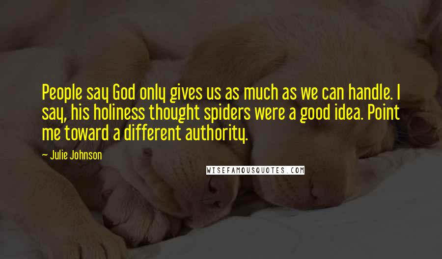 Julie Johnson Quotes: People say God only gives us as much as we can handle. I say, his holiness thought spiders were a good idea. Point me toward a different authority.