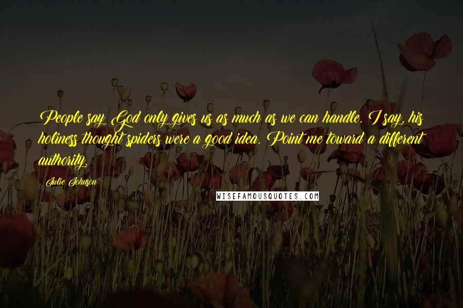 Julie Johnson Quotes: People say God only gives us as much as we can handle. I say, his holiness thought spiders were a good idea. Point me toward a different authority.