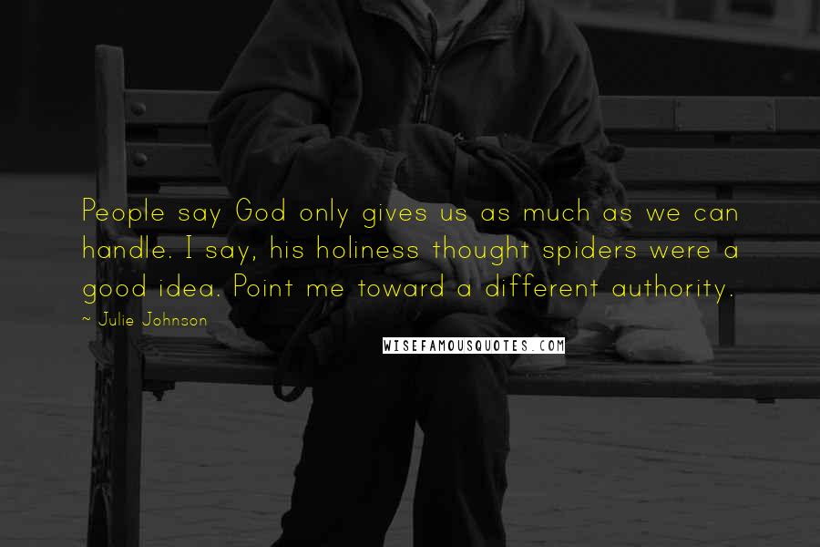 Julie Johnson Quotes: People say God only gives us as much as we can handle. I say, his holiness thought spiders were a good idea. Point me toward a different authority.