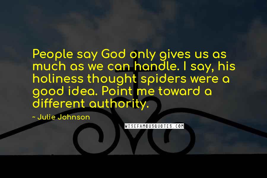 Julie Johnson Quotes: People say God only gives us as much as we can handle. I say, his holiness thought spiders were a good idea. Point me toward a different authority.
