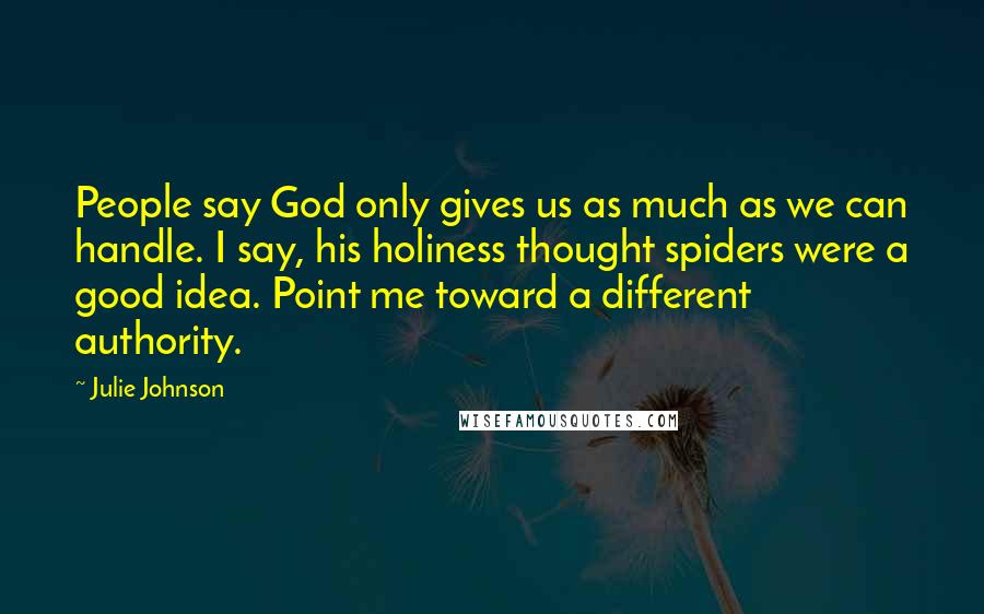 Julie Johnson Quotes: People say God only gives us as much as we can handle. I say, his holiness thought spiders were a good idea. Point me toward a different authority.
