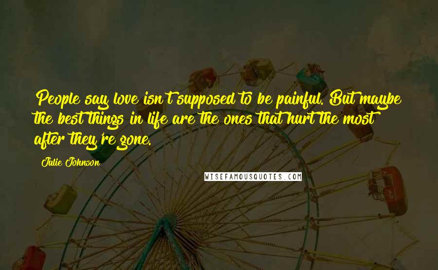 Julie Johnson Quotes: People say love isn't supposed to be painful. But maybe the best things in life are the ones that hurt the most after they're gone.