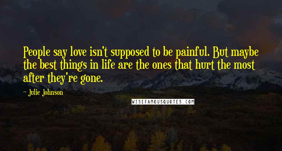 Julie Johnson Quotes: People say love isn't supposed to be painful. But maybe the best things in life are the ones that hurt the most after they're gone.