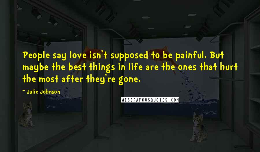 Julie Johnson Quotes: People say love isn't supposed to be painful. But maybe the best things in life are the ones that hurt the most after they're gone.