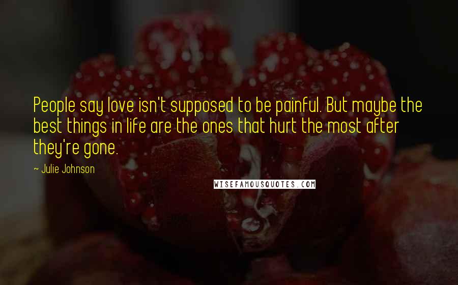 Julie Johnson Quotes: People say love isn't supposed to be painful. But maybe the best things in life are the ones that hurt the most after they're gone.