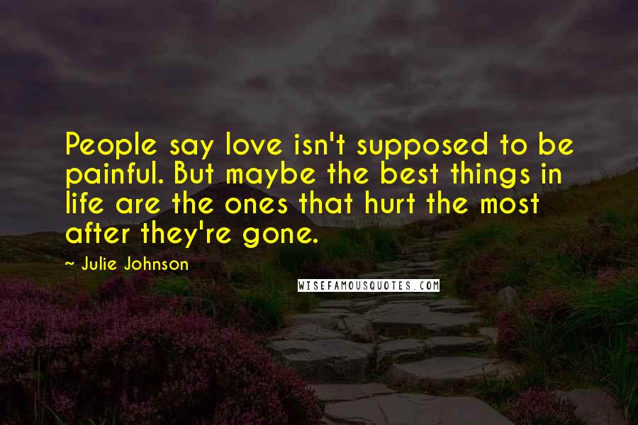 Julie Johnson Quotes: People say love isn't supposed to be painful. But maybe the best things in life are the ones that hurt the most after they're gone.