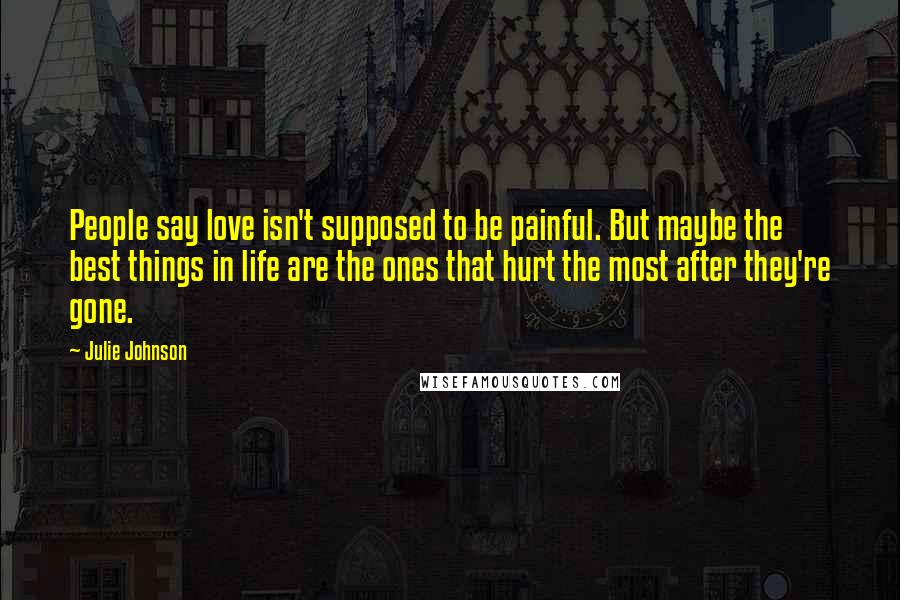 Julie Johnson Quotes: People say love isn't supposed to be painful. But maybe the best things in life are the ones that hurt the most after they're gone.