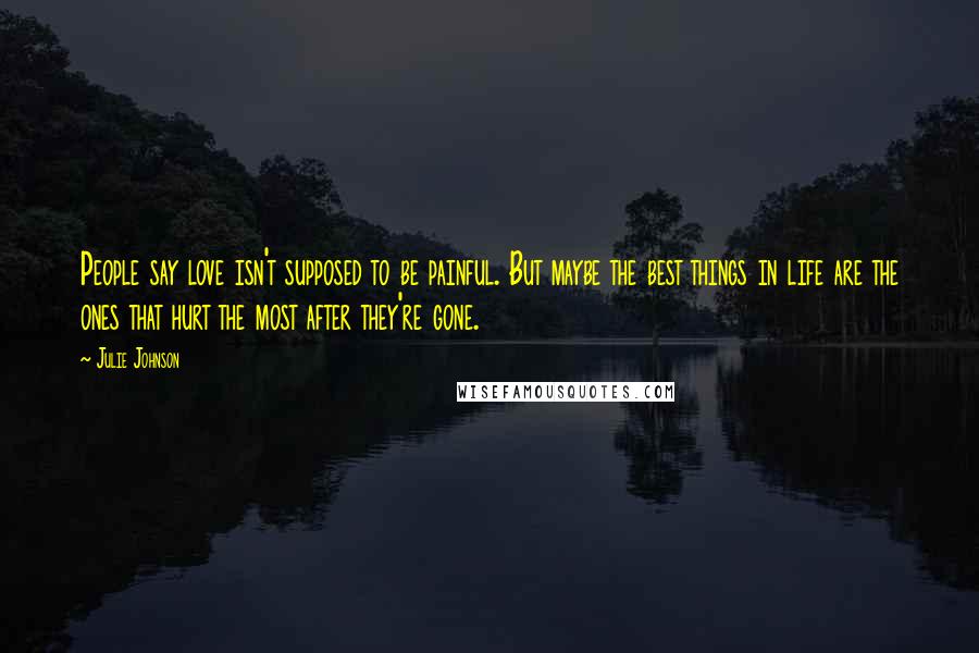 Julie Johnson Quotes: People say love isn't supposed to be painful. But maybe the best things in life are the ones that hurt the most after they're gone.