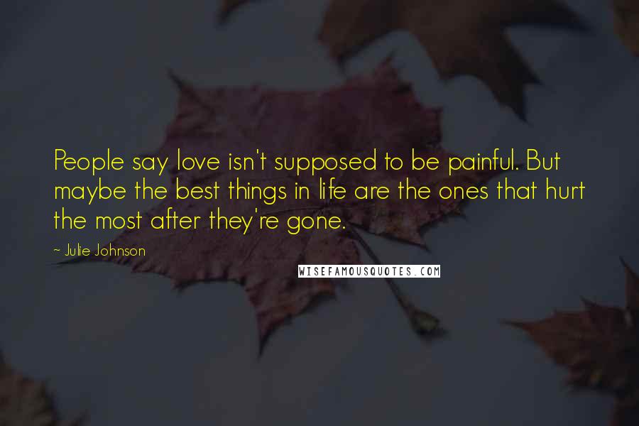 Julie Johnson Quotes: People say love isn't supposed to be painful. But maybe the best things in life are the ones that hurt the most after they're gone.