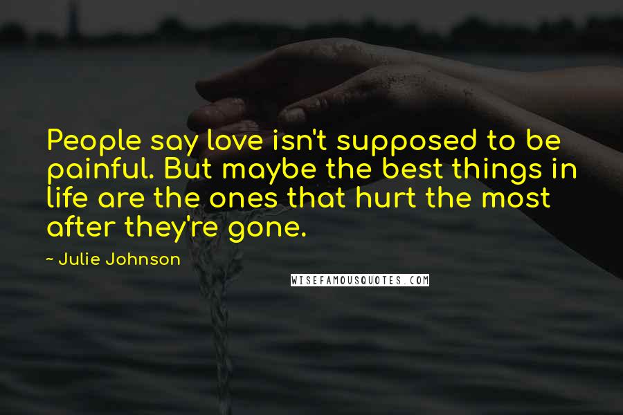 Julie Johnson Quotes: People say love isn't supposed to be painful. But maybe the best things in life are the ones that hurt the most after they're gone.