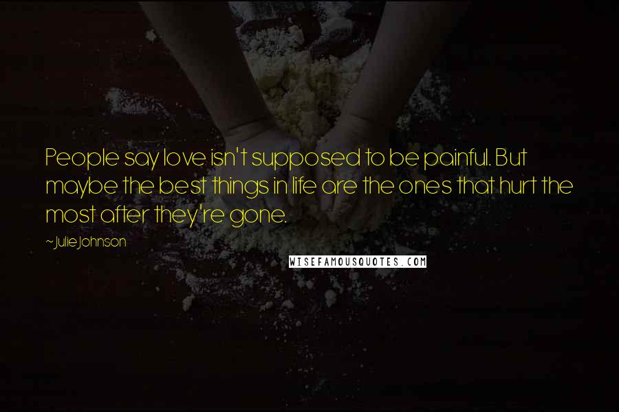 Julie Johnson Quotes: People say love isn't supposed to be painful. But maybe the best things in life are the ones that hurt the most after they're gone.