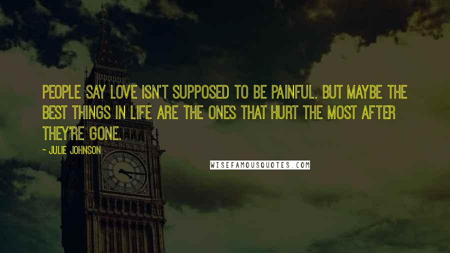 Julie Johnson Quotes: People say love isn't supposed to be painful. But maybe the best things in life are the ones that hurt the most after they're gone.