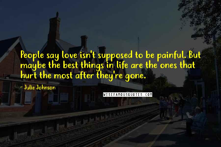 Julie Johnson Quotes: People say love isn't supposed to be painful. But maybe the best things in life are the ones that hurt the most after they're gone.