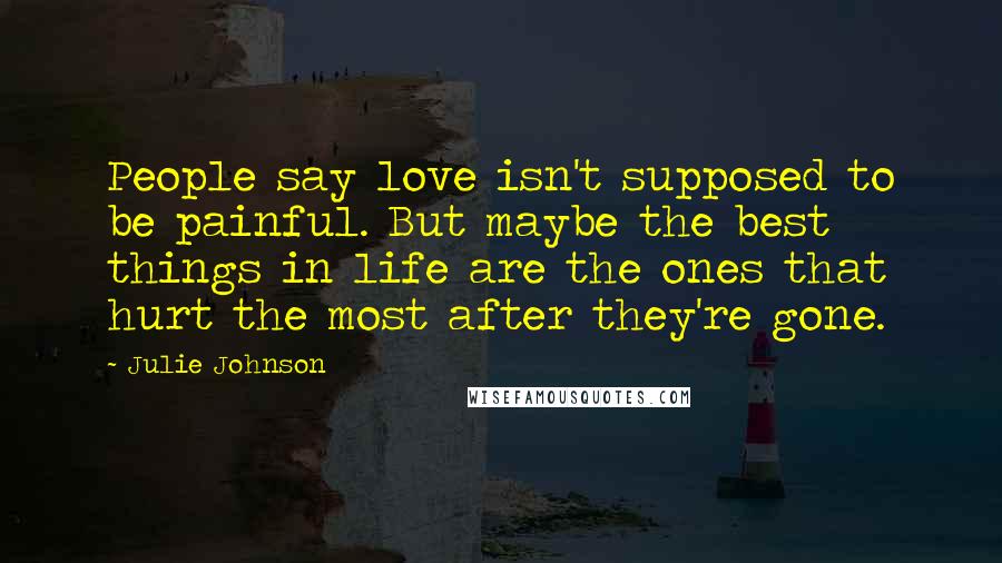 Julie Johnson Quotes: People say love isn't supposed to be painful. But maybe the best things in life are the ones that hurt the most after they're gone.