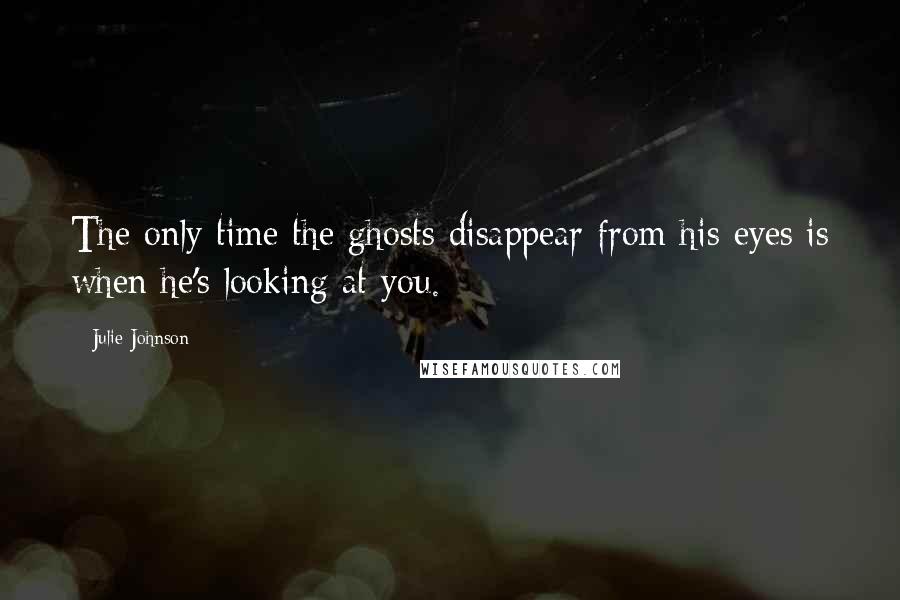 Julie Johnson Quotes: The only time the ghosts disappear from his eyes is when he's looking at you.