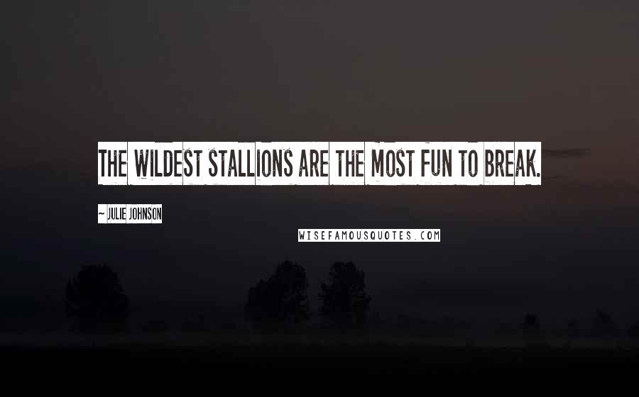 Julie Johnson Quotes: The wildest stallions are the most fun to break.