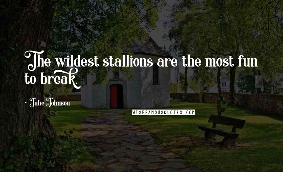 Julie Johnson Quotes: The wildest stallions are the most fun to break.