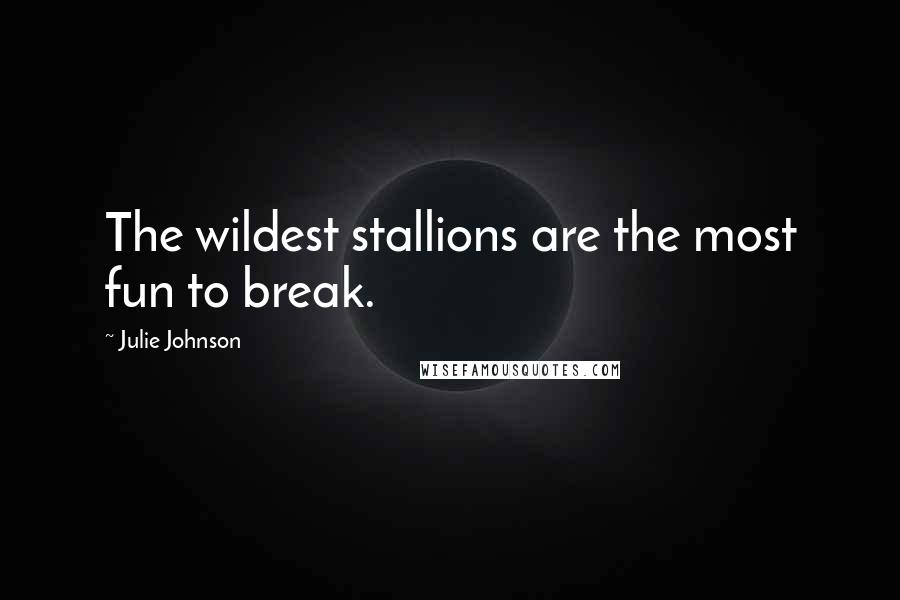 Julie Johnson Quotes: The wildest stallions are the most fun to break.