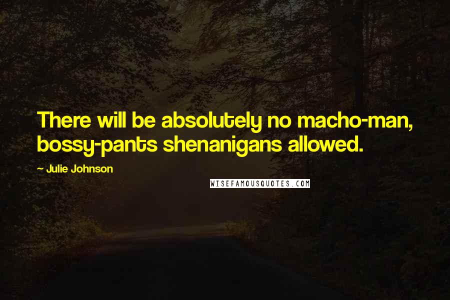 Julie Johnson Quotes: There will be absolutely no macho-man, bossy-pants shenanigans allowed.