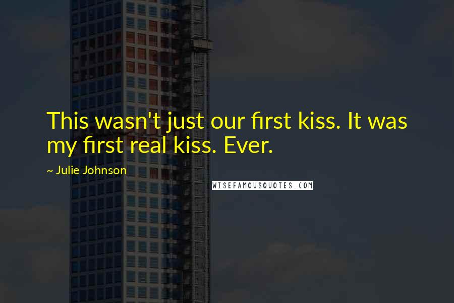 Julie Johnson Quotes: This wasn't just our first kiss. It was my first real kiss. Ever.