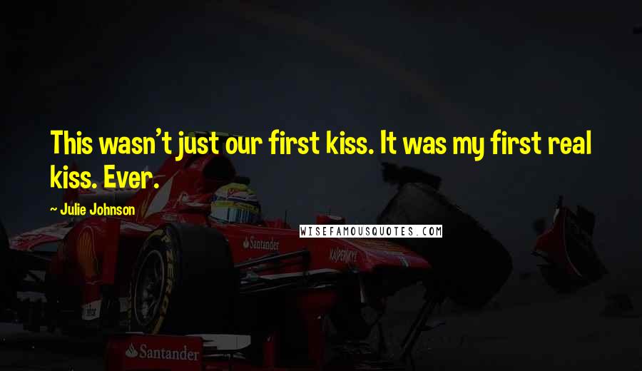 Julie Johnson Quotes: This wasn't just our first kiss. It was my first real kiss. Ever.