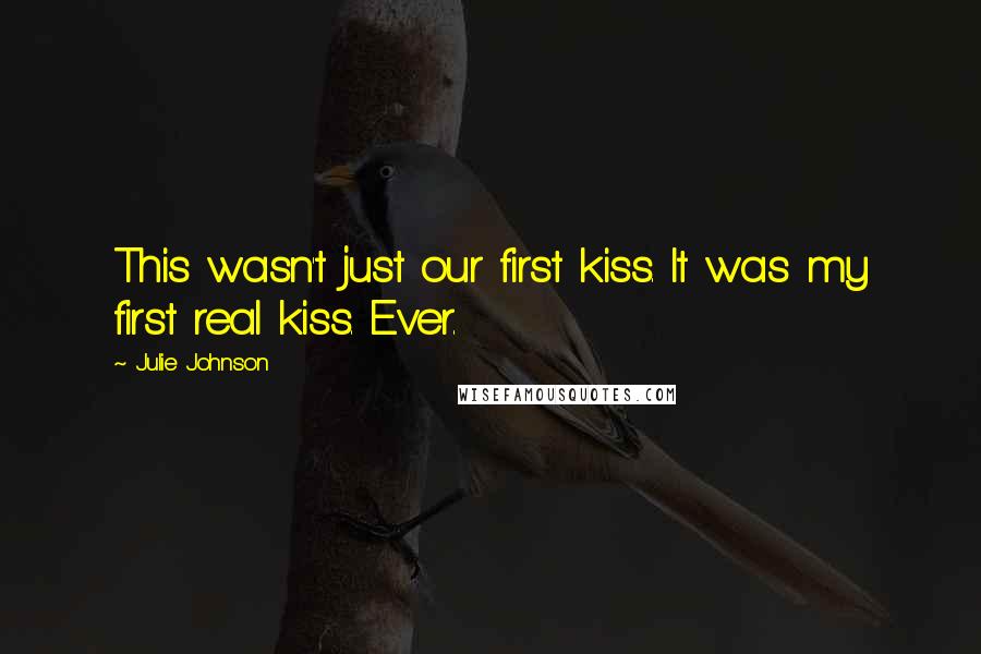 Julie Johnson Quotes: This wasn't just our first kiss. It was my first real kiss. Ever.