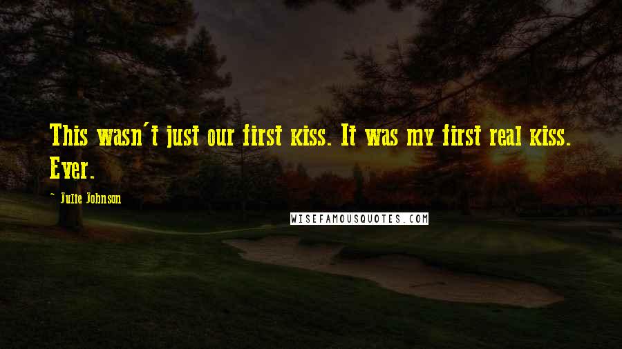 Julie Johnson Quotes: This wasn't just our first kiss. It was my first real kiss. Ever.