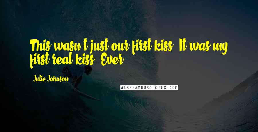 Julie Johnson Quotes: This wasn't just our first kiss. It was my first real kiss. Ever.