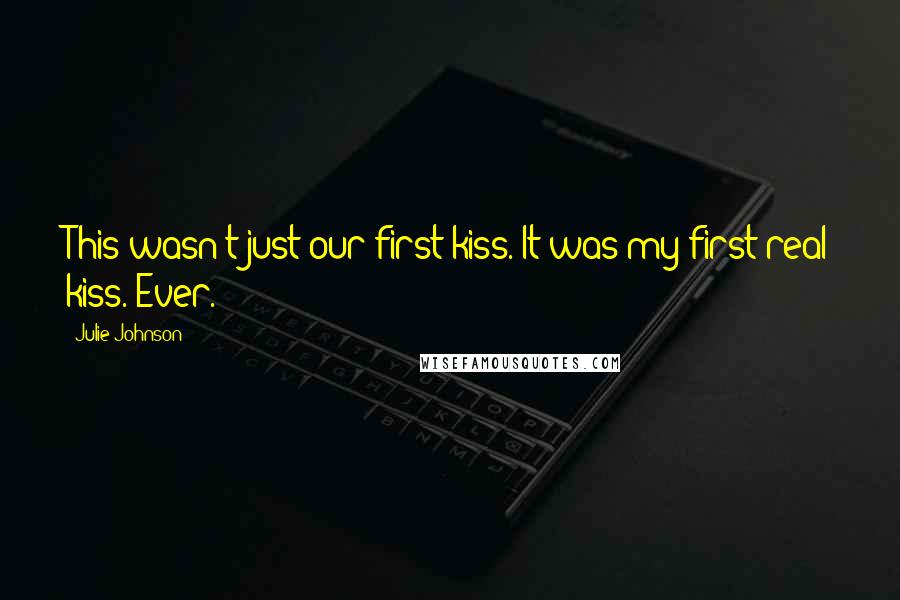 Julie Johnson Quotes: This wasn't just our first kiss. It was my first real kiss. Ever.