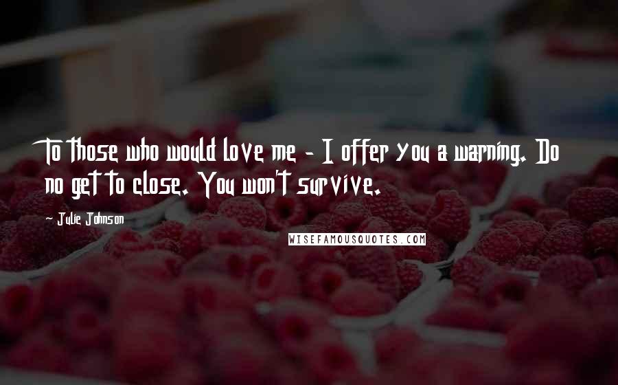 Julie Johnson Quotes: To those who would love me - I offer you a warning. Do no get to close. You won't survive.