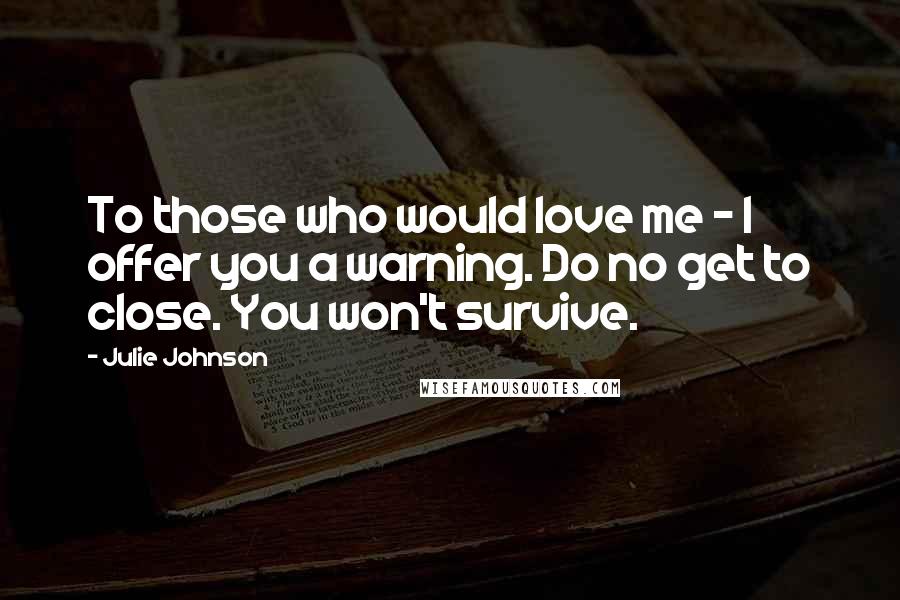 Julie Johnson Quotes: To those who would love me - I offer you a warning. Do no get to close. You won't survive.