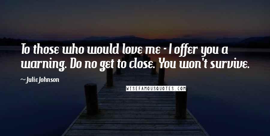 Julie Johnson Quotes: To those who would love me - I offer you a warning. Do no get to close. You won't survive.