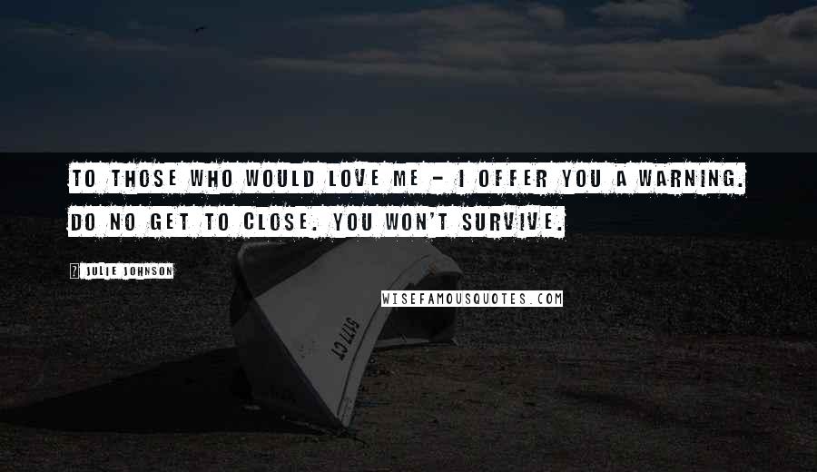 Julie Johnson Quotes: To those who would love me - I offer you a warning. Do no get to close. You won't survive.